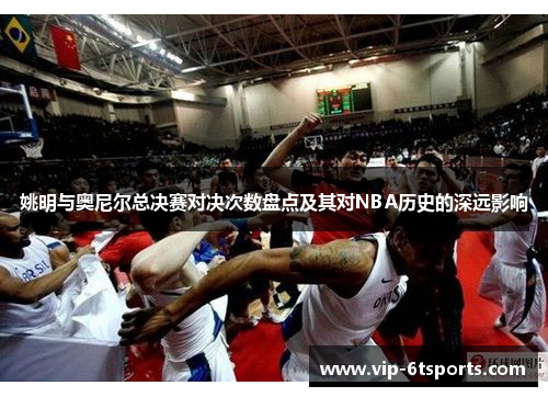 姚明与奥尼尔总决赛对决次数盘点及其对NBA历史的深远影响