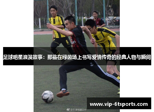 足球明星浪漫故事：那些在绿茵场上书写爱情传奇的经典人物与瞬间