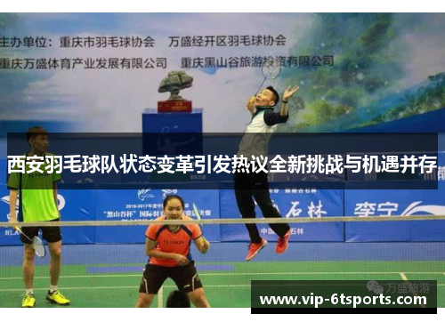 西安羽毛球队状态变革引发热议全新挑战与机遇并存