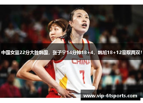 中国女篮22分大胜韩国，张子宇14分钟18+4，韩旭18+12豪取两双！