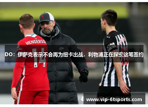 DO：伊萨克表示不会再为纽卡出战，利物浦正在探索这笔签约